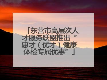 东营市高层次人才服务联盟推出“惠才（优才）健康体检专属优惠”